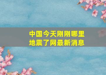 中国今天刚刚哪里地震了网最新消息