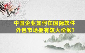 中国企业如何在国际软件外包市场拥有较大份额?