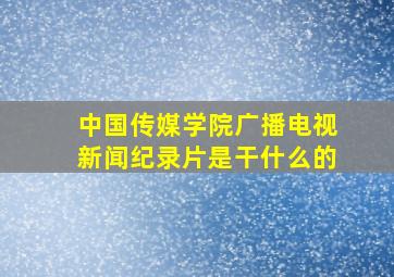 中国传媒学院广播电视新闻纪录片是干什么的