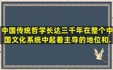 中国传统哲学长达三千年,在整个中国文化系统中起着主导的地位和...