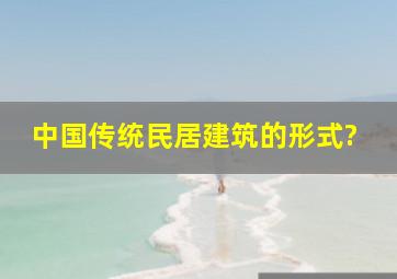 中国传统民居建筑的形式?