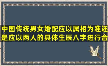 中国传统男女婚配应以属相为准还是应以两人的具体生辰八字进行合婚?