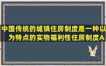 中国传统的城镇住房制度是一种以( )为特点的实物福利性住房制度。A....