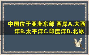 中国位于亚洲东部,( )西岸。A.大西洋B.太平洋C.印度洋D.北冰洋