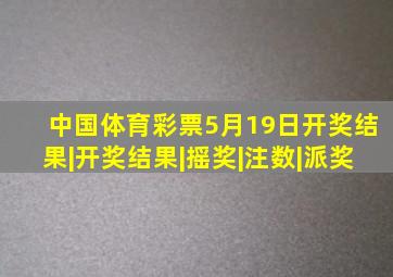 中国体育彩票5月19日开奖结果|开奖结果|摇奖|注数|派奖