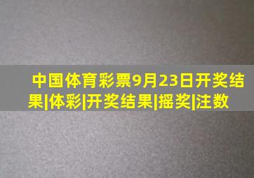 中国体育彩票9月23日开奖结果|体彩|开奖结果|摇奖|注数