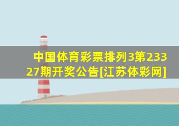 中国体育彩票排列3第23327期开奖公告[江苏体彩网]