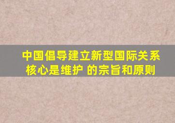 中国倡导建立新型国际关系,核心是维护( )的宗旨和原则。