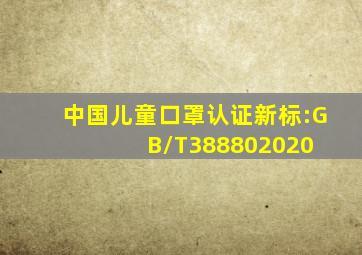 中国儿童口罩认证新标:GB/T388802020 
