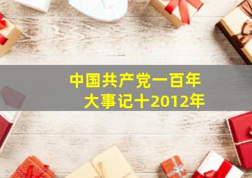 中国共产党一百年大事记(十)(2012年