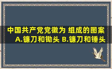 中国共产党党徽为( )组成的图案。 A.镰刀和锄头 B.镰刀和锤头 C.镰刀...