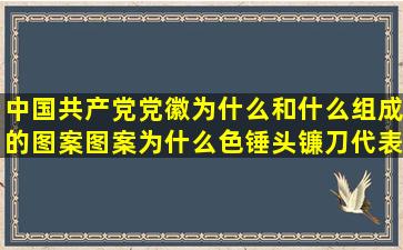 中国共产党党徽为什么和什么组成的图案图案为什么色锤头镰刀代表...