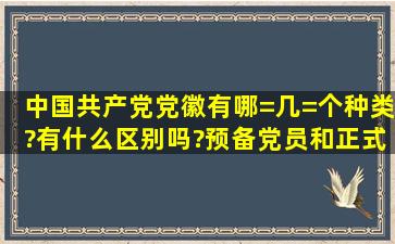 中国共产党党徽有哪=几=个种类?有什么区别吗?预备党员和正式党员...