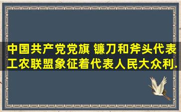 中国共产党党旗 镰刀和斧头代表工农联盟;象征着代表人民大众利...