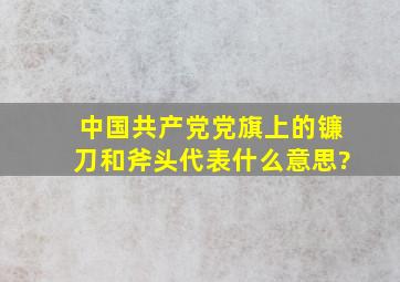 中国共产党党旗上的镰刀和斧头代表什么意思?