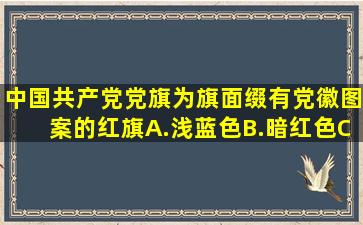 中国共产党党旗为旗面缀有()党徽图案的红旗。A.浅蓝色B.暗红色C.米...