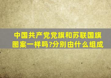 中国共产党党旗和苏联国旗图案一样吗?分别由什么组成