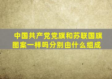 中国共产党党旗和苏联国旗图案一样吗分别由什么组成 