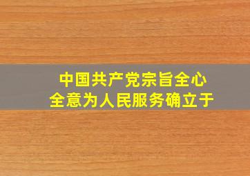 中国共产党宗旨全心全意为人民服务确立于()。