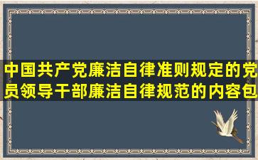 中国共产党廉洁自律准则规定的党员领导干部廉洁自律规范的内容包括