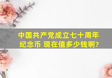 中国共产党成立七十周年纪念币。 现在值多少钱啊?