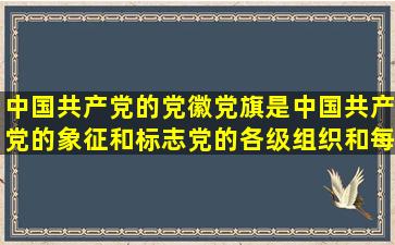 中国共产党的党徽党旗是中国共产党的象征和标志。党的各级组织和每...