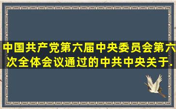 中国共产党第六届中央委员会第六次全体会议通过的《中共中央关于...