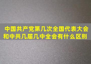 中国共产党第几次全国代表大会和中共几届几中全会有什么区别 