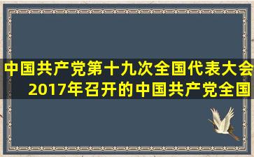 中国共产党第十九次全国代表大会(2017年召开的中国共产党全国代表大会...