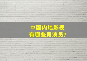 中国内地影视有哪些男演员?