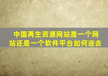 中国再生资源网站是一个网站还是一个软件平台如何进去