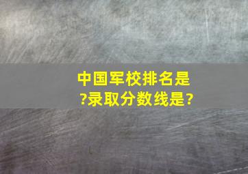 中国军校排名是?录取分数线是?