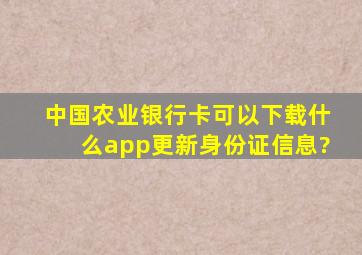 中国农业银行卡可以下载什么app更新身份证信息?