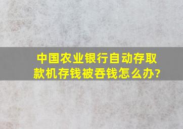 中国农业银行自动存取款机存钱,被吞钱怎么办?