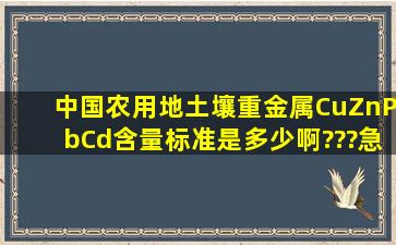 中国农用地土壤重金属Cu、Zn、Pb、Cd含量标准是多少啊???急!!!...