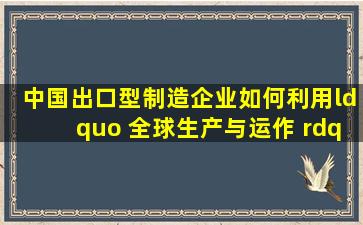 中国出口型制造企业如何利用“ 全球生产与运作 ” 和全球化供应链...