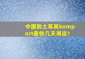 中国到土耳其komport最快几天,海运?