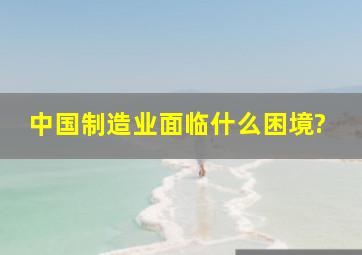 中国制造业面临什么困境?