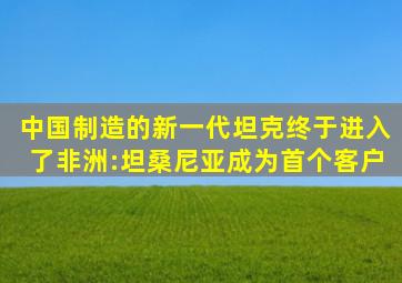 中国制造的新一代坦克终于进入了非洲:坦桑尼亚成为首个客户