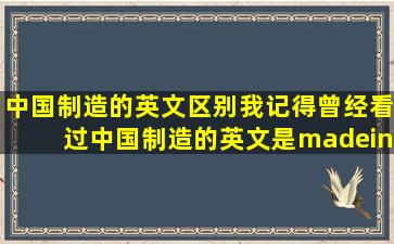 中国制造的英文区别我记得曾经看过中国制造的英文是madein...