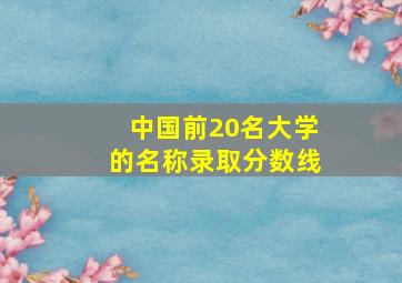 中国前20名大学的名称、录取分数线