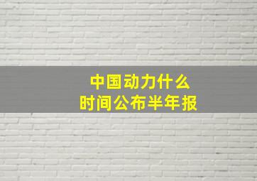 中国动力什么时间公布半年报