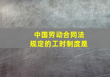 中国劳动合同法规定的工时制度是(