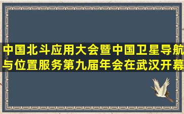 中国北斗应用大会暨中国卫星导航与位置服务第九届年会在武汉开幕