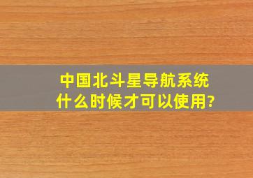 中国北斗星导航系统什么时候才可以使用?