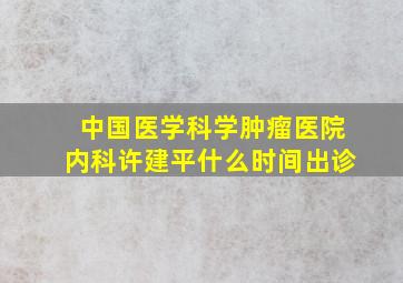 中国医学科学肿瘤医院内科许建平什么时间出诊