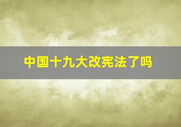 中国十九大改宪法了吗