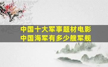 中国十大军事题材电影 中国海军有多少艘军舰 