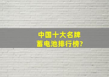 中国十大名牌蓄电池排行榜?