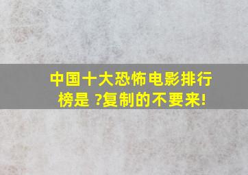 中国十大恐怖电影排行榜是 ?复制的不要来!